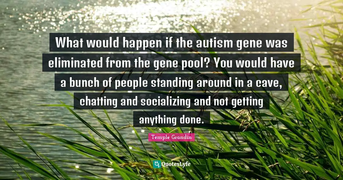 Bunch Quotes: "What would happen if the autism gene was eliminated from the gene pool? You would have a bunch of people standing around in a cave, chatting and socializing and not getting anything done."