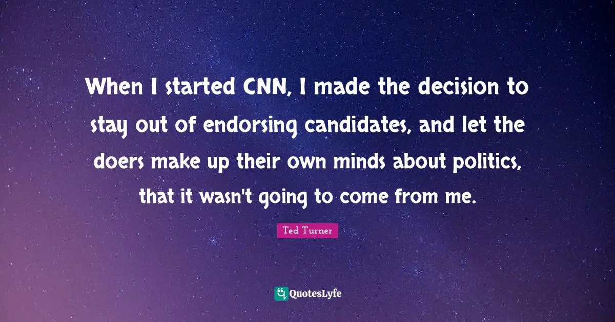 When I started CNN, I made the decision to stay out of endorsing candidates, and let the doers make up their own minds about politics, that it wasn't going to come from me.