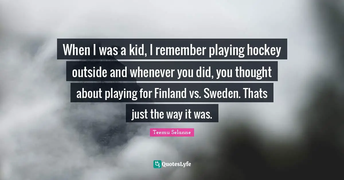Hockey Quotes: "When I was a kid, I remember playing hockey outside and whenever you did, you thought about playing for Finland vs. Sweden. Thats just the way it was."