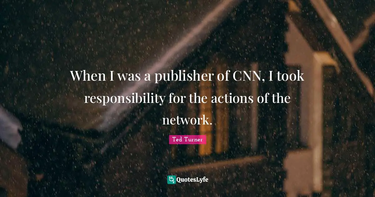 When I was a publisher of CNN, I took responsibility for the actions of the network.