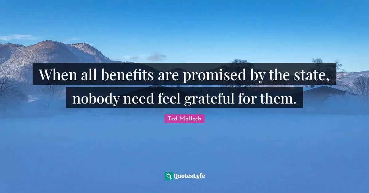 Ted Malloch Quotes: "When all benefits are promised by the state, nobody need feel grateful for them."