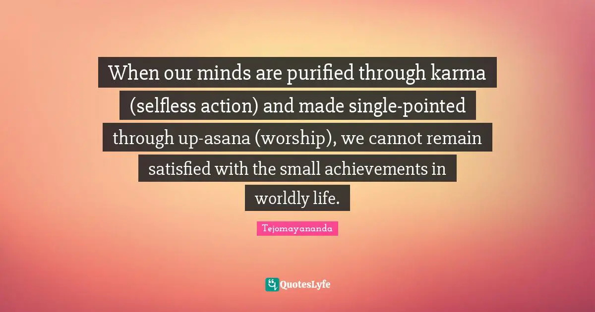 Worldly Quotes: "When our minds are purified through karma (selfless action) and made single-pointed through up-asana (worship), we cannot remain satisfied with the small achievements in worldly life."