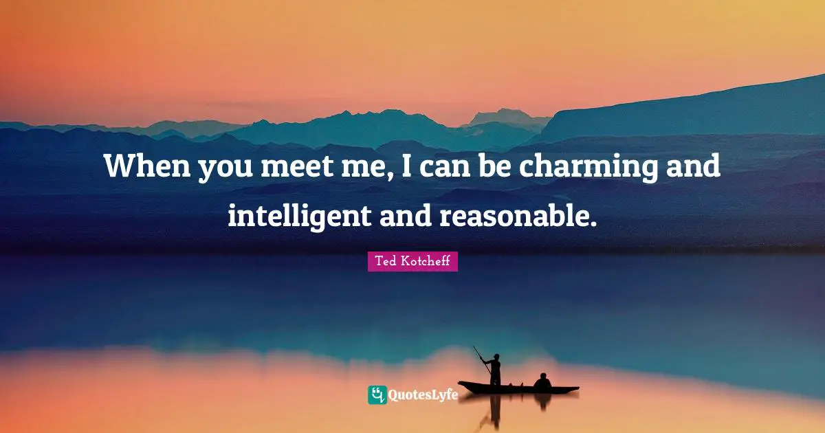 When you meet me, I can be charming and intelligent and reasonable.