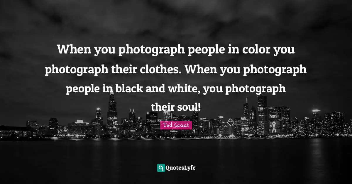 When you photograph people in color you photograph their clothes. When you photograph people in black and white, you photograph their soul!