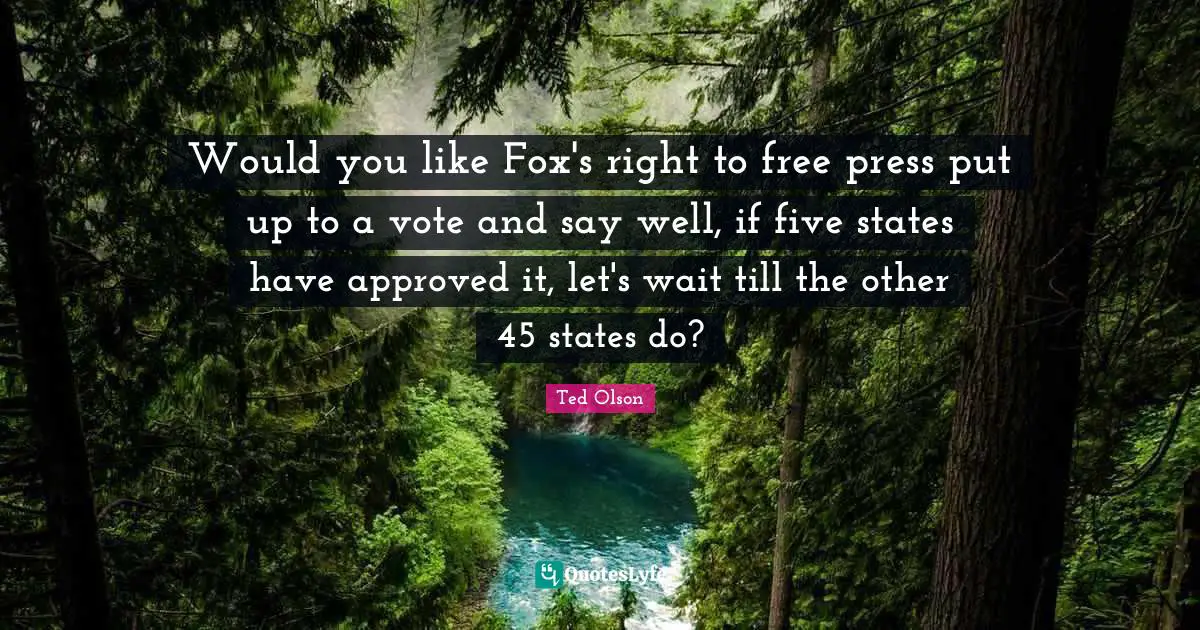 Ted Olson Quotes: Would you like Fox's right to free press put up to a vote and say well, if five states have approved it, let's wait till the other 45 states do?