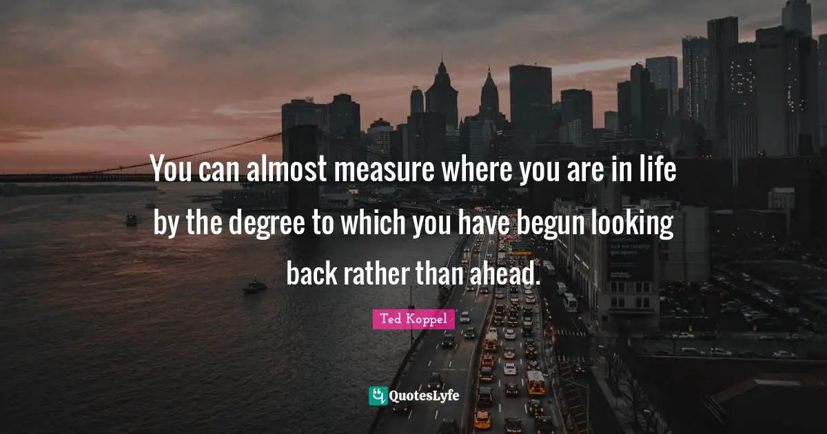 You can almost measure where you are in life by the degree to which you have begun looking back rather than ahead.