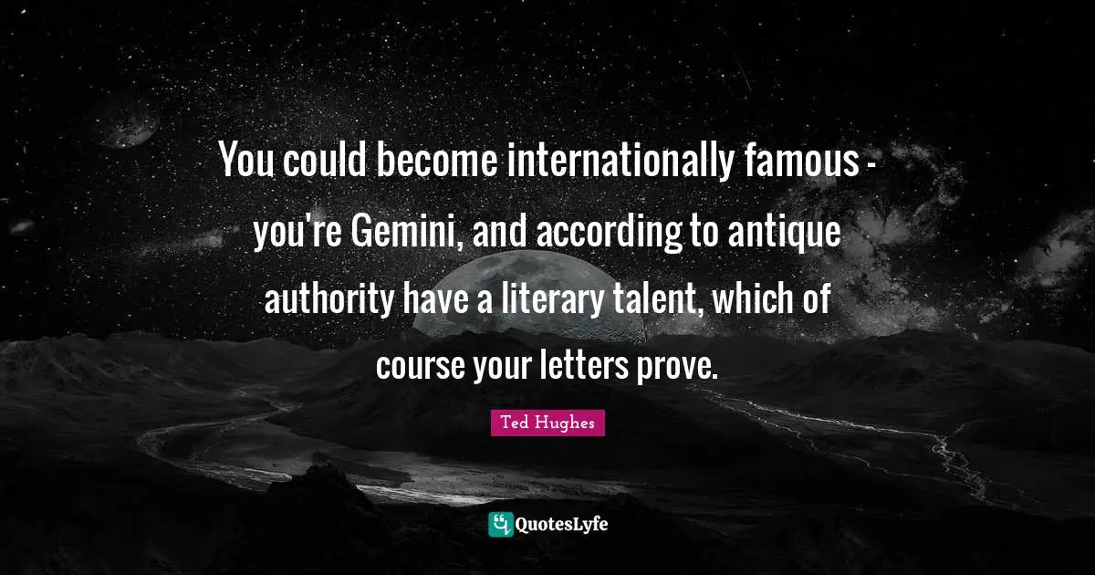 Ted Hughes Quotes: "You could become internationally famous - you're Gemini, and according to antique authority have a literary talent, which of course your letters prove."