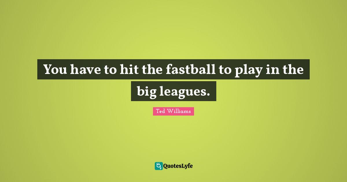 You have to hit the fastball to play in the big leagues.