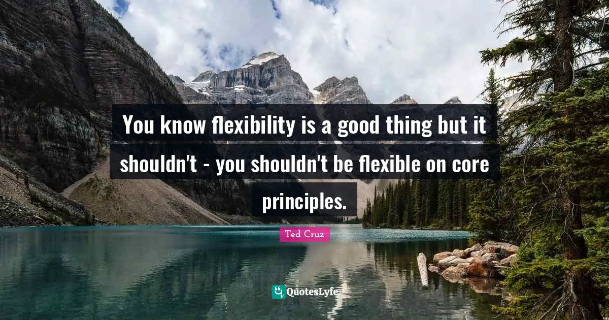 You know flexibility is a good thing but it shouldn't - you shouldn't be flexible on core principles.