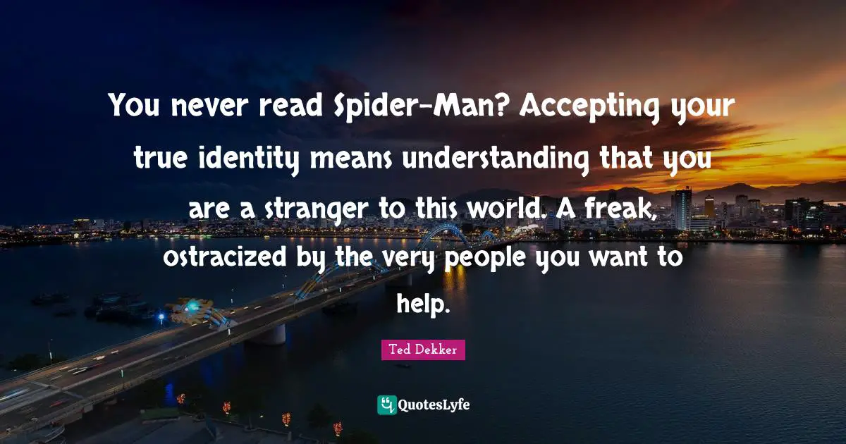 You never read Spider-Man? Accepting your true identity means understanding that you are a stranger to this world. A freak, ostracized by the very people you want to help.