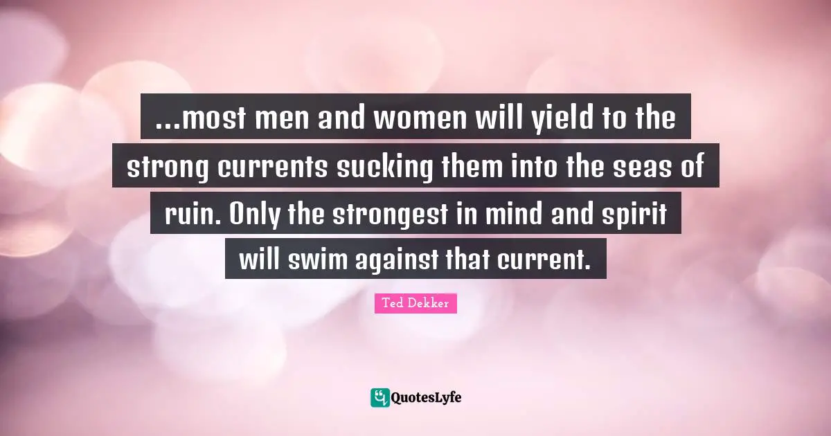 ...most men and women will yield to the strong currents sucking them into the seas of ruin. Only the strongest in mind and spirit will swim against that current.