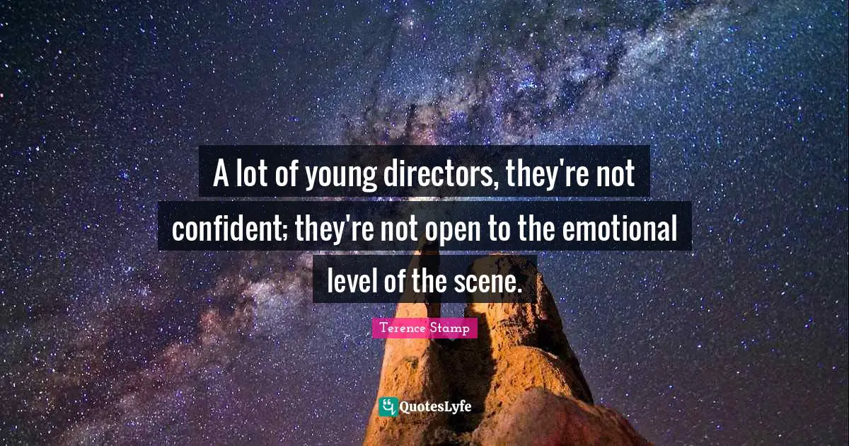 A lot of young directors, they're not confident; they're not open to the emotional level of the scene.