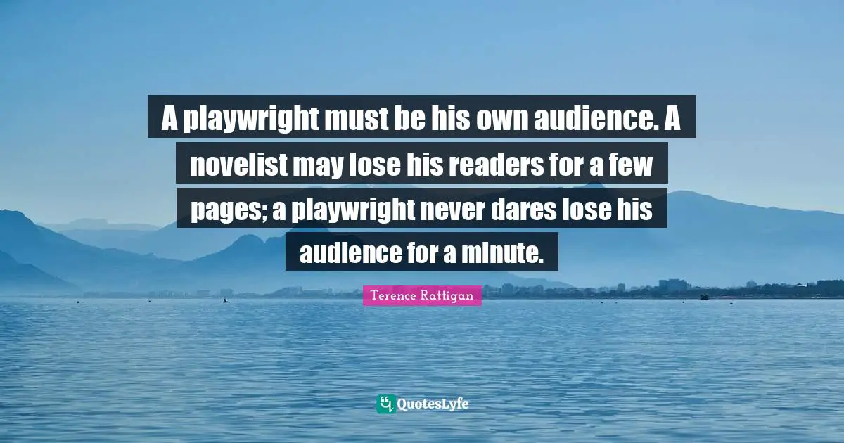 Pages Quotes: "A playwright must be his own audience. A novelist may lose his readers for a few pages; a playwright never dares lose his audience for a minute."