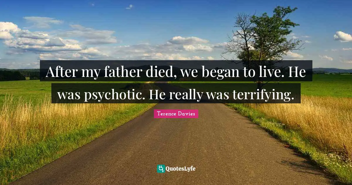 After my father died, we began to live. He was psychotic. He really was terrifying.