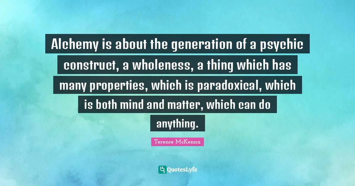Alchemy is about the generation of a psychic construct, a wholeness, a thing which has many properties, which is paradoxical, which is both mind and matter, which can do anything.
