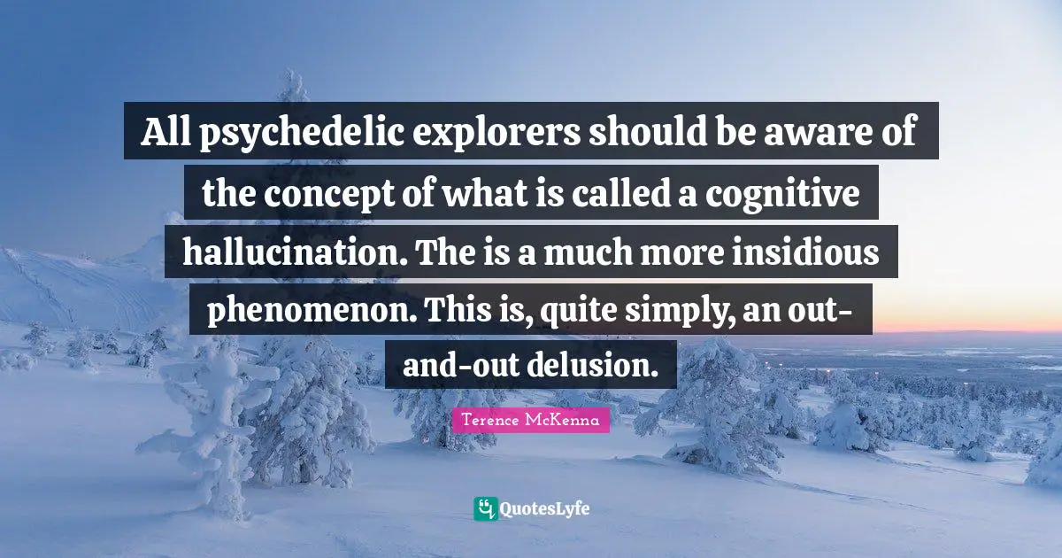 All psychedelic explorers should be aware of the concept of what is called a cognitive hallucination. The is a much more insidious phenomenon. This is, quite simply, an out-and-out delusion.