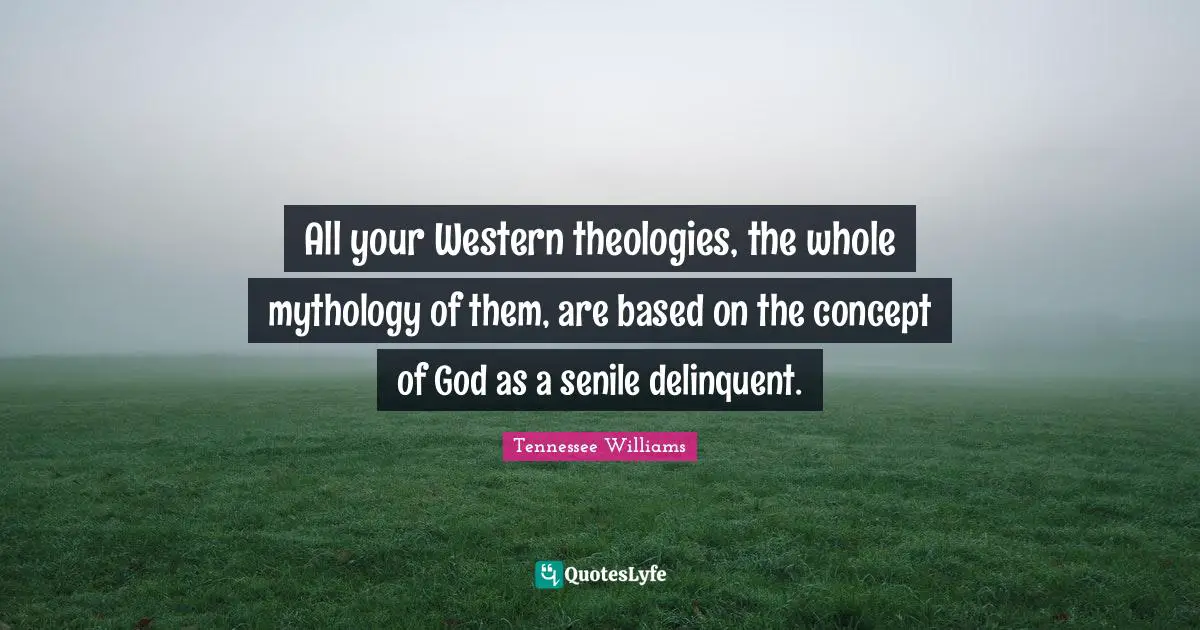 All your Western theologies, the whole mythology of them, are based on the concept of God as a senile delinquent.