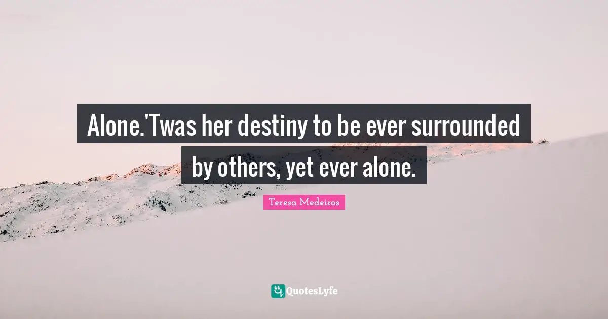Teresa Medeiros Quotes: "Alone.'Twas her destiny to be ever surrounded by others, yet ever alone."