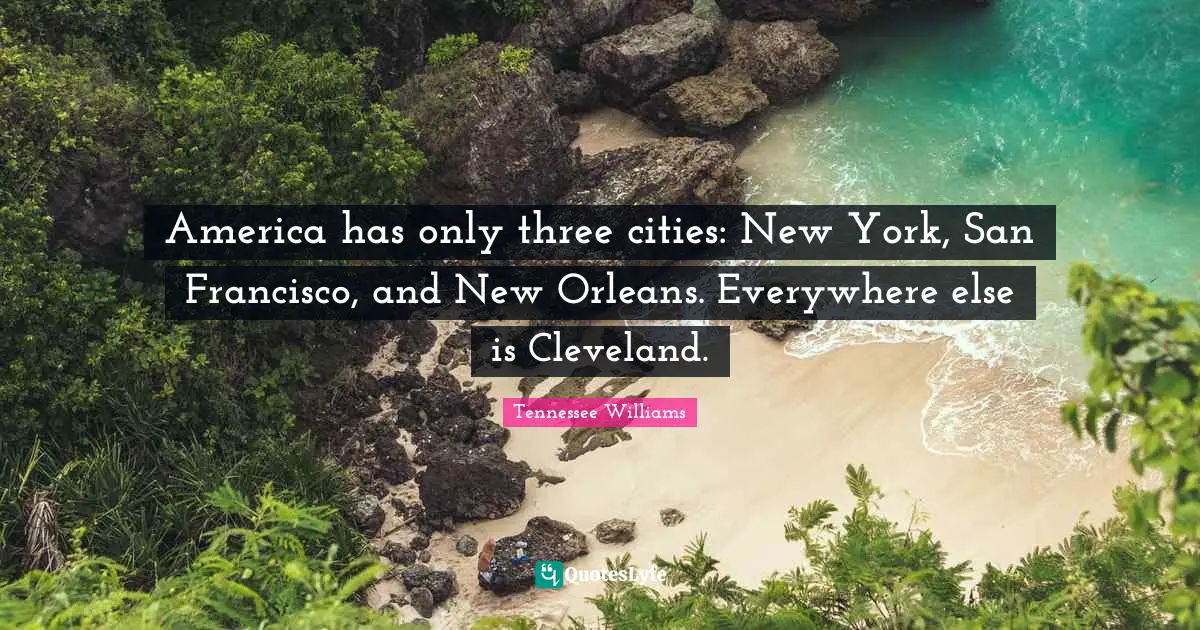 Tennessee Williams Quotes: America has only three cities: New York, San Francisco, and New Orleans. Everywhere else is Cleveland.