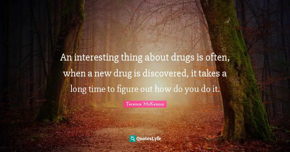 An interesting thing about drugs is often, when a new drug is discovered, it takes a long time to figure out how do you do it.