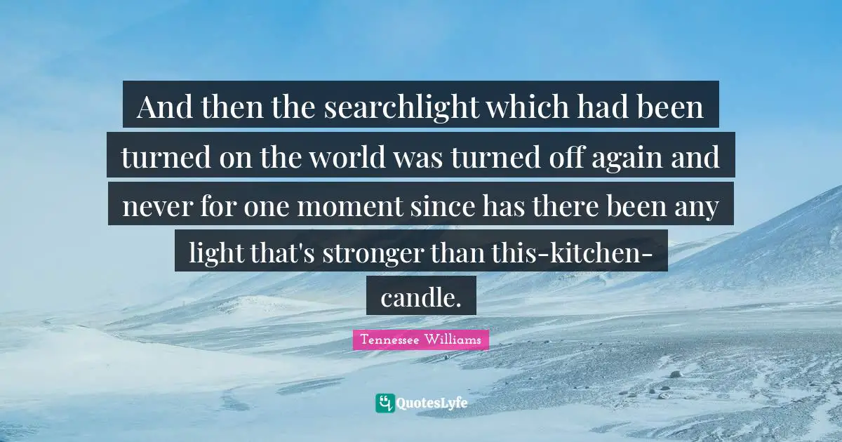 And then the searchlight which had been turned on the world was turned off again and never for one moment since has there been any light that's stronger than this-kitchen-candle.
