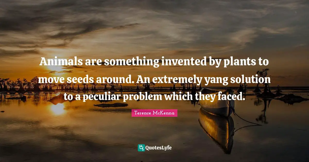 Peculiar Quotes: "Animals are something invented by plants to move seeds around. An extremely yang solution to a peculiar problem which they faced."