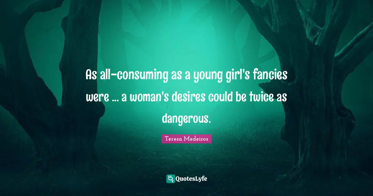 Teresa Medeiros Quotes: "As all-consuming as a young girl's fancies were ... a woman's desires could be twice as dangerous."