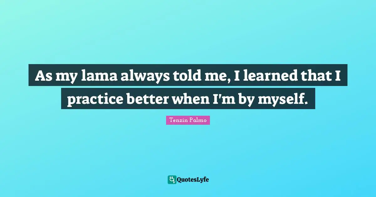 Lama Quotes: "As my lama always told me, I learned that I practice better when I'm by myself."