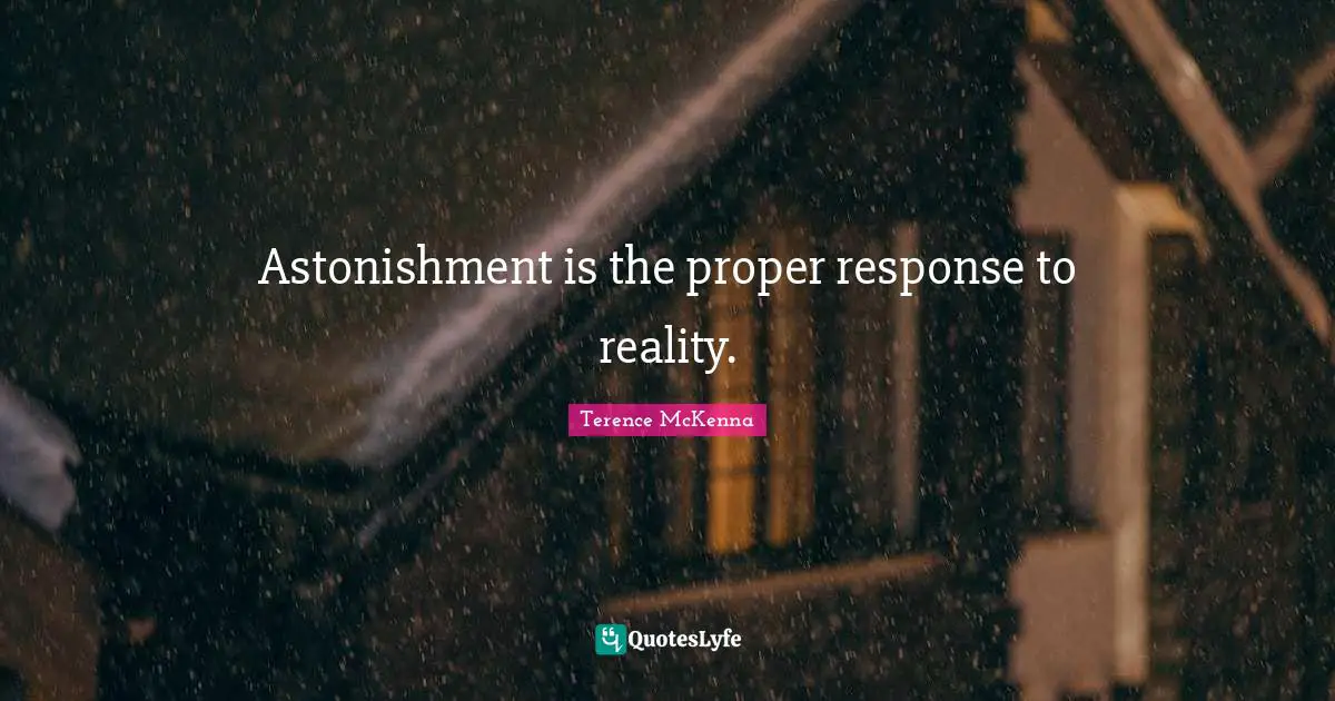 Astonishment is the proper response to reality.