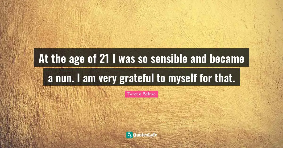 At the age of 21 I was so sensible and became a nun. I am very grateful to myself for that.