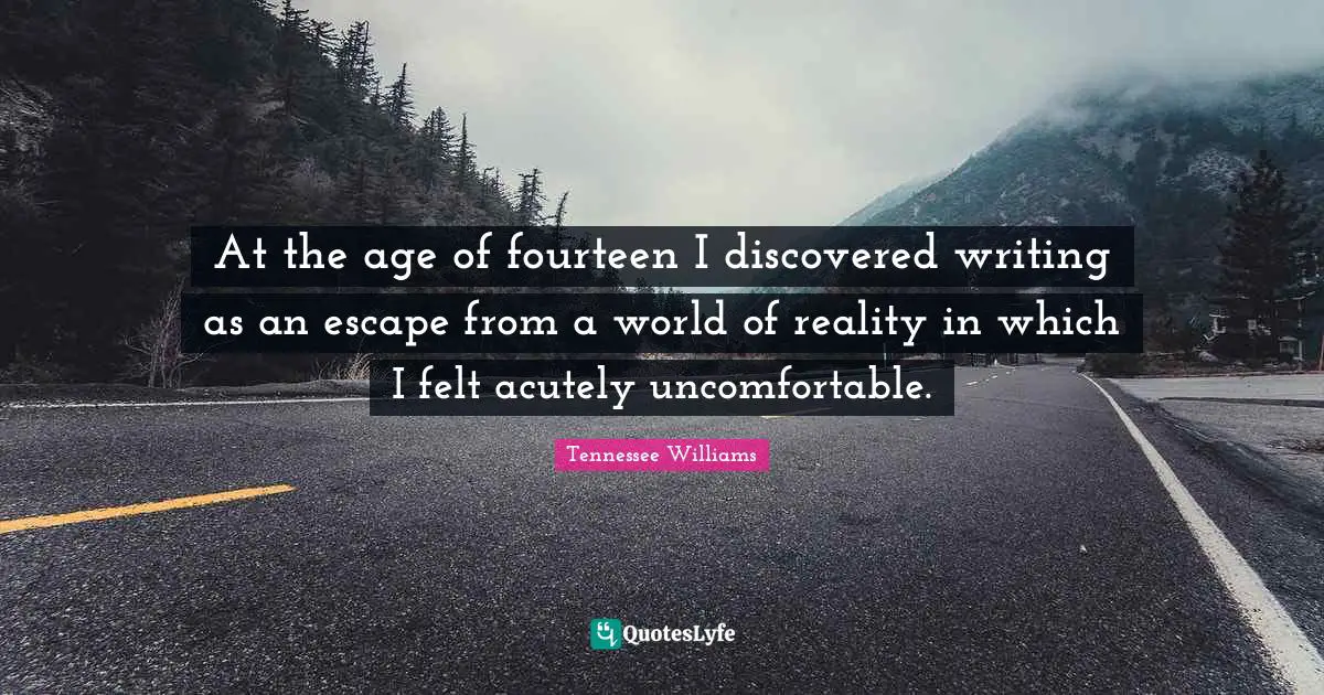 Tennessee Williams Quotes: "At the age of fourteen I discovered writing as an escape from a world of reality in which I felt acutely uncomfortable."