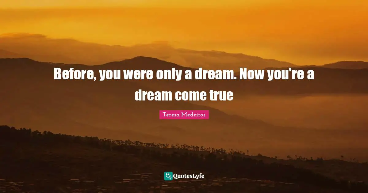 Teresa Medeiros Quotes: "Before, you were only a dream. Now you're a dream come true"