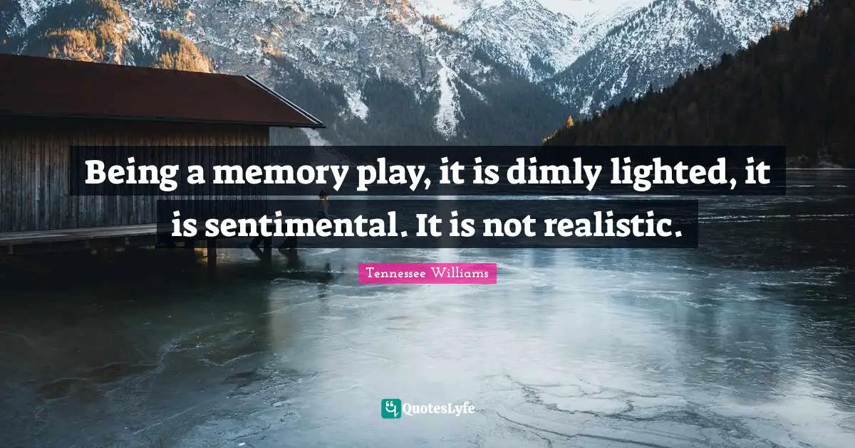 Being a memory play, it is dimly lighted, it is sentimental. It is not realistic.