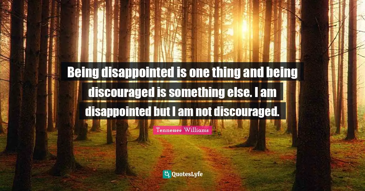 Being disappointed is one thing and being discouraged is something else. I am disappointed but I am not discouraged.