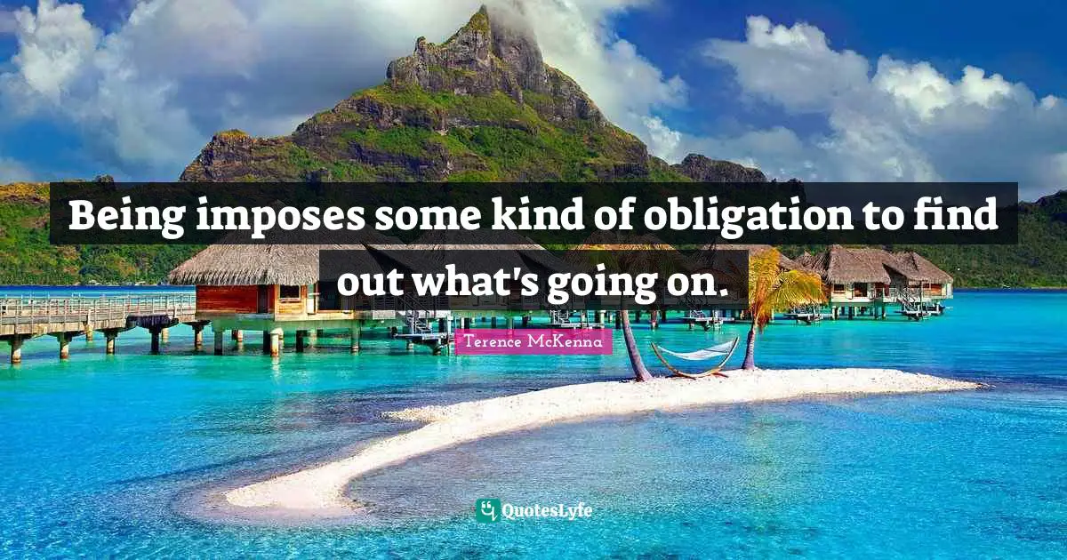 Being imposes some kind of obligation to find out what's going on.