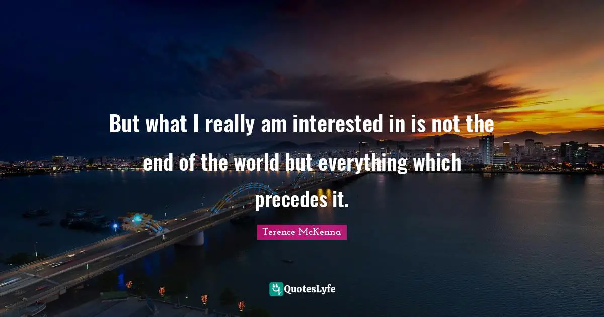 But what I really am interested in is not the end of the world but everything which precedes it.