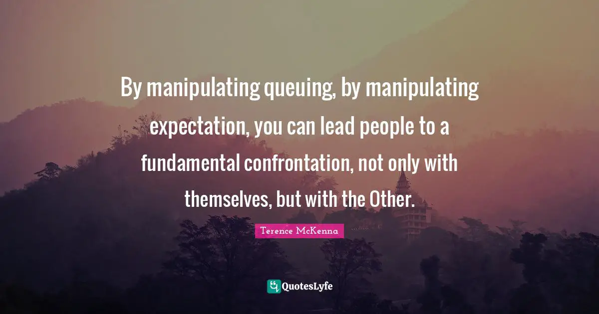 By manipulating queuing, by manipulating expectation, you can lead people to a fundamental confrontation, not only with themselves, but with the Other.