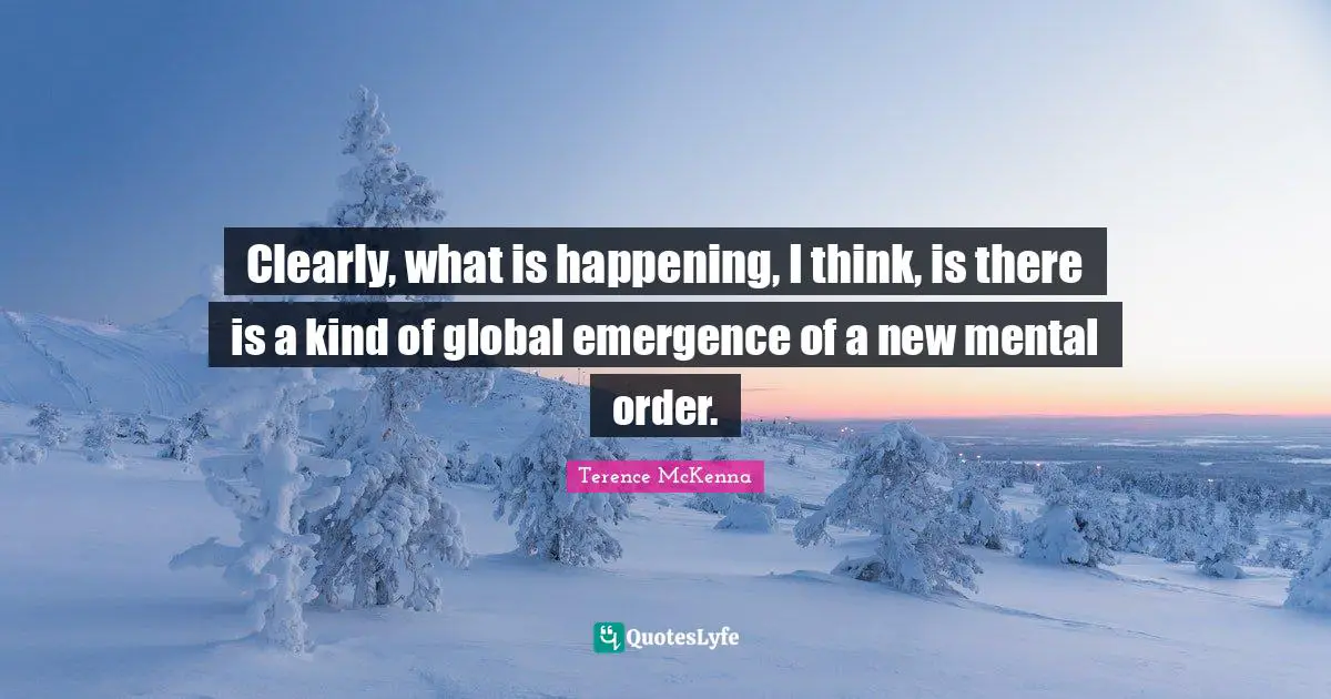 Clearly, what is happening, I think, is there is a kind of global emergence of a new mental order.