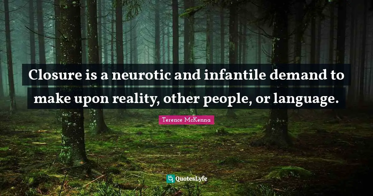 Closure is a neurotic and infantile demand to make upon reality, other people, or language.