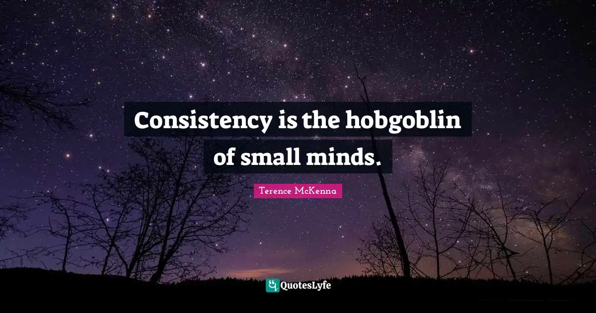 Consistency is the hobgoblin of small minds.