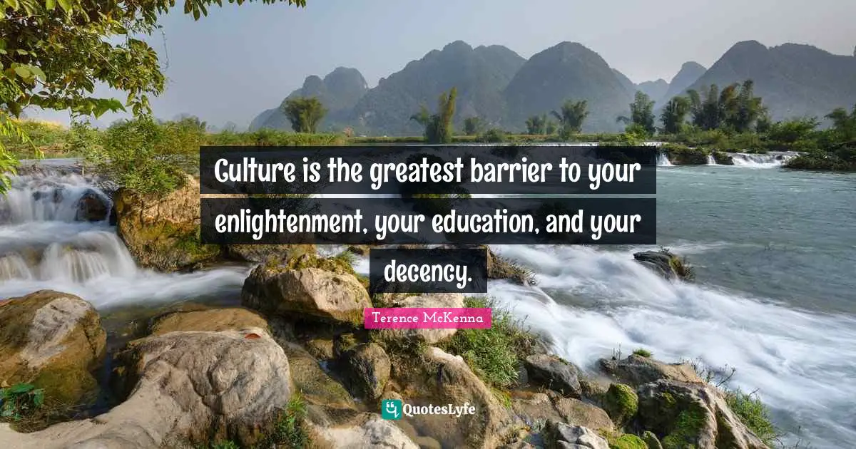 Culture is the greatest barrier to your enlightenment, your education, and your decency.
