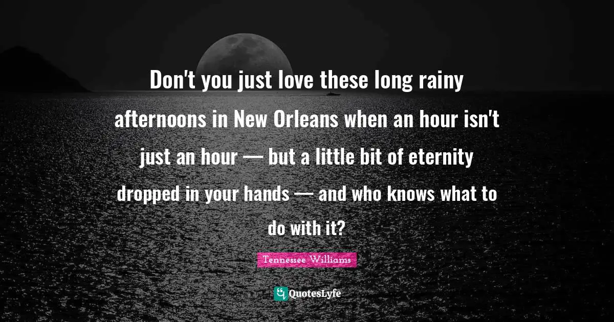 Tennessee Williams Quotes: "Don't you just love these long rainy afternoons in New Orleans when an hour isn't just an hour — but a little bit of eternity dropped in your hands — and who knows what to do with it?"