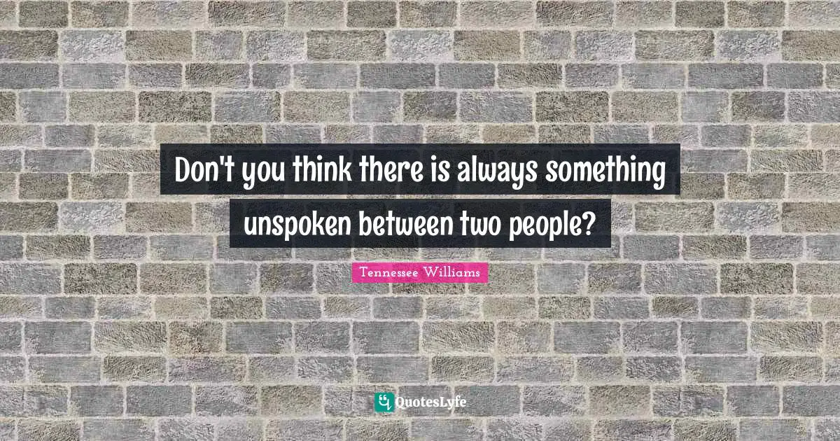 Tennessee Williams Quotes: "Don't you think there is always something unspoken between two people?"