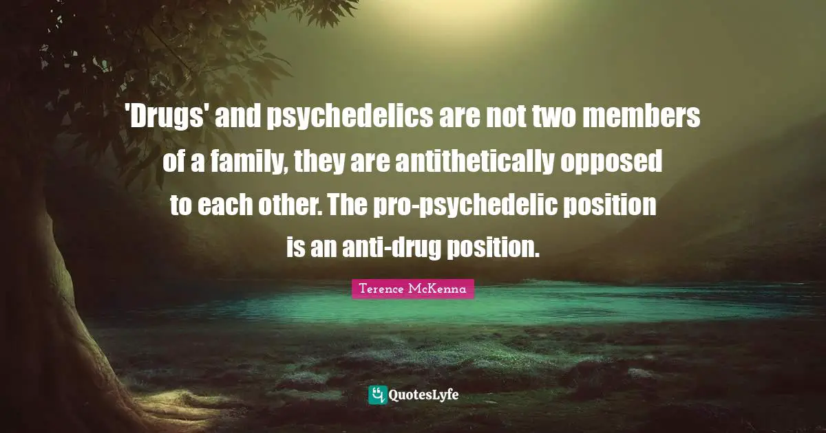 'Drugs' and psychedelics are not two members of a family, they are antithetically opposed to each other. The pro-psychedelic position is an anti-drug position.