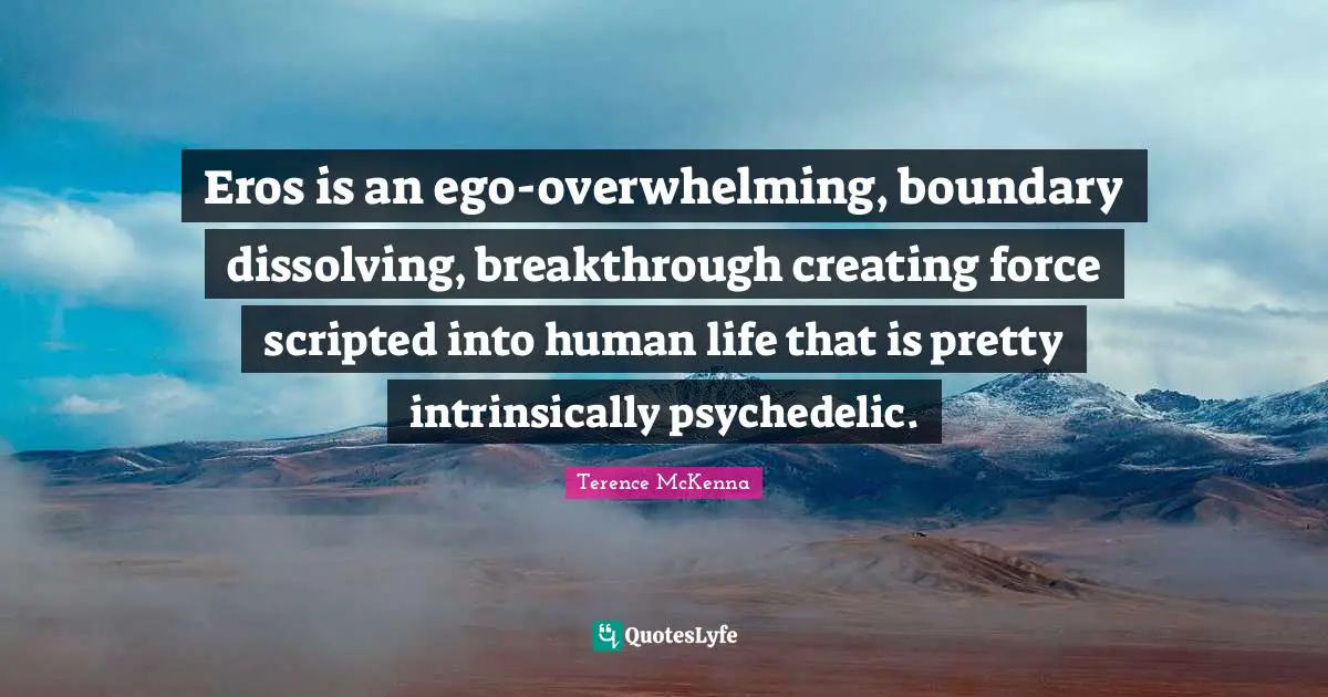 Overwhelming Quotes: "Eros is an ego-overwhelming, boundary dissolving, breakthrough creating force scripted into human life that is pretty intrinsically psychedelic."