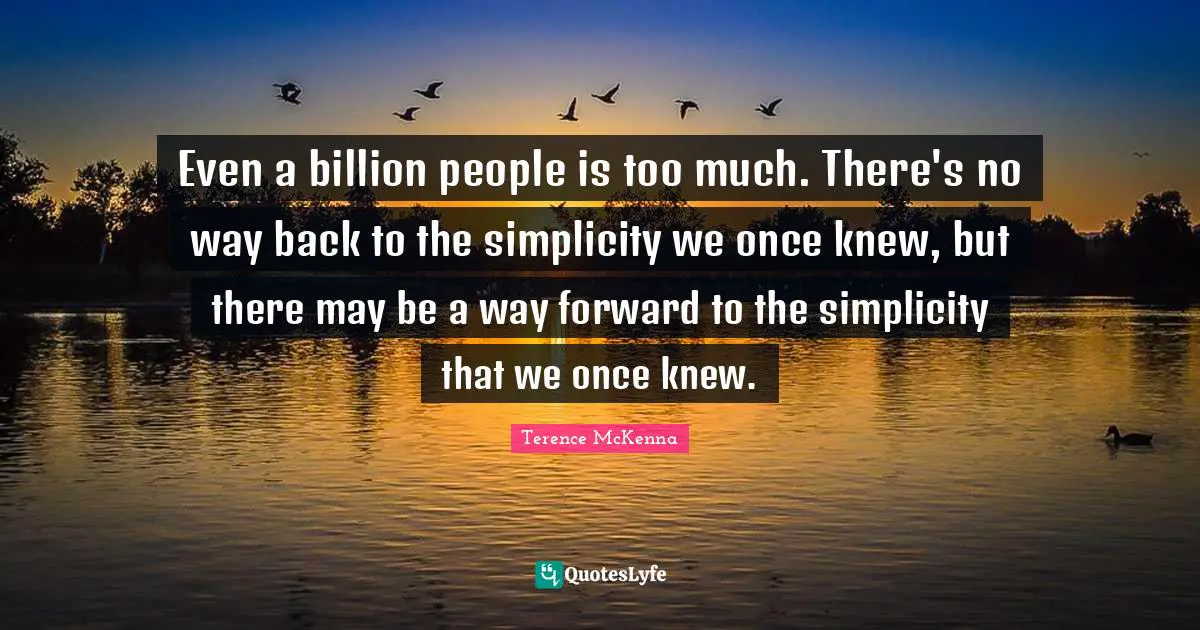 Even a billion people is too much. There's no way back to the simplicity we once knew, but there may be a way forward to the simplicity that we once knew.