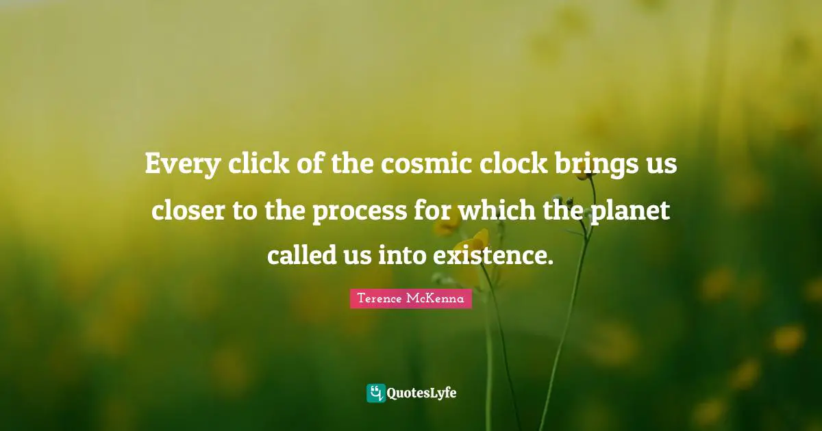 Every click of the cosmic clock brings us closer to the process for which the planet called us into existence.