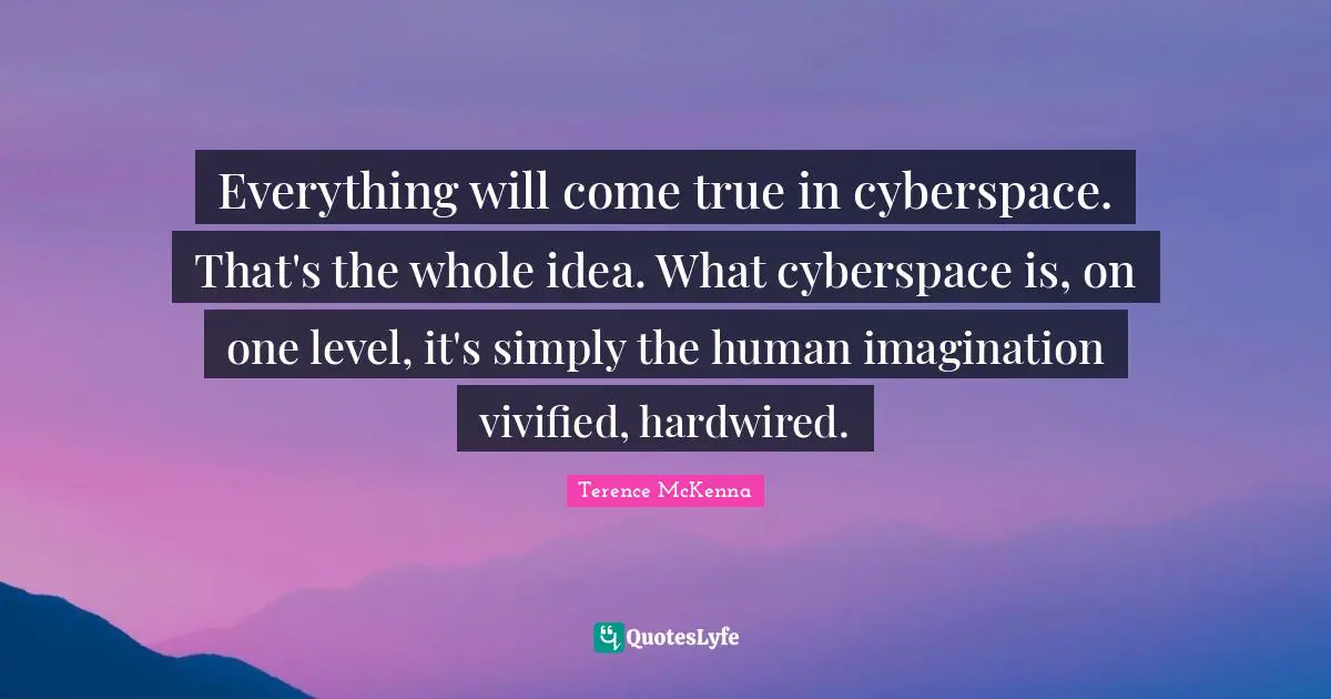 Cyberspace Quotes: "Everything will come true in cyberspace. That's the whole idea. What cyberspace is, on one level, it's simply the human imagination vivified, hardwired."