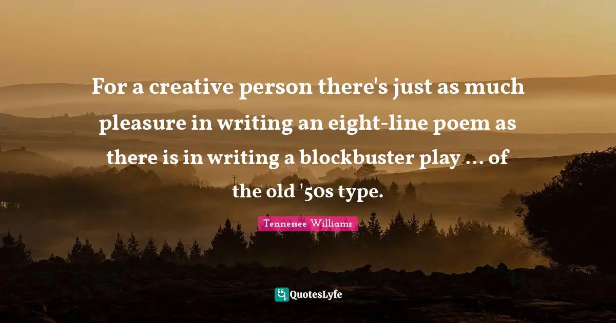 For a creative person there's just as much pleasure in writing an eight-line poem as there is in writing a blockbuster play ... of the old '50s type.
