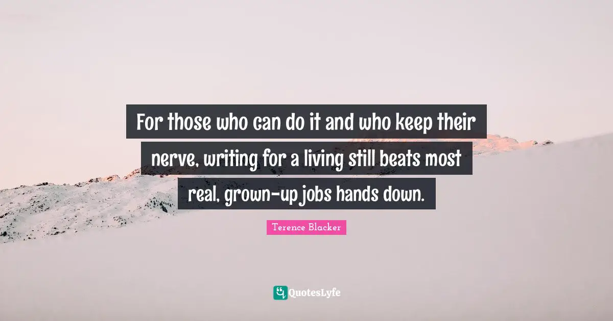 For those who can do it and who keep their nerve, writing for a living still beats most real, grown-up jobs hands down.